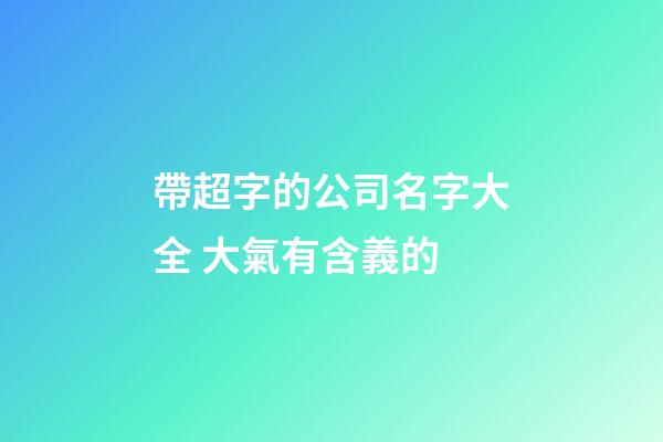 帶超字的公司名字大全 大氣有含義的